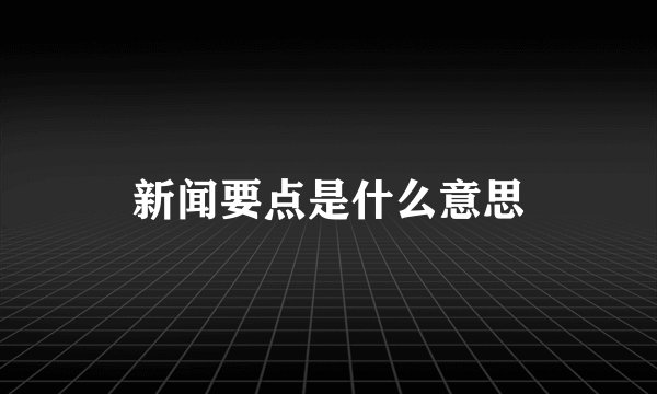 新闻要点是什么意思