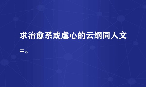 求治愈系或虐心的云纲同人文=。