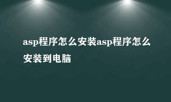 asp程序怎么安装asp程序怎么安装到电脑