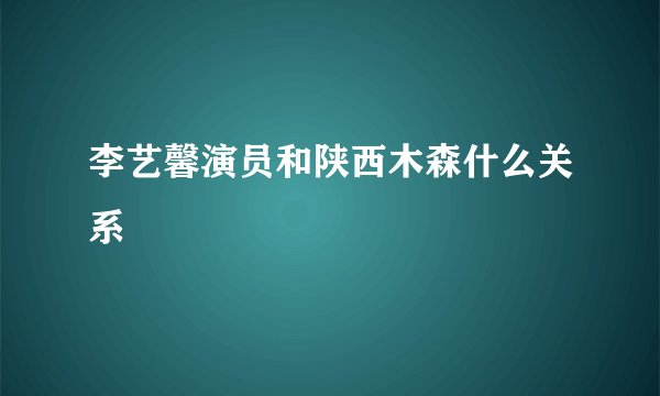 李艺馨演员和陕西木森什么关系