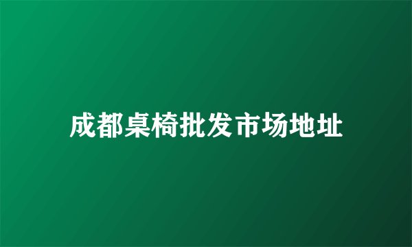 成都桌椅批发市场地址