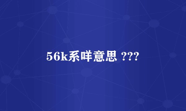 56k系咩意思 ???