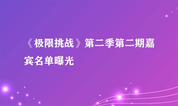 《极限挑战》第二季第二期嘉宾名单曝光