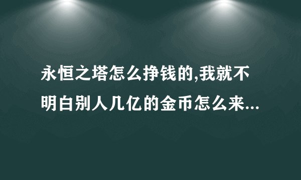 永恒之塔怎么挣钱的,我就不明白别人几亿的金币怎么来的···给我几个...