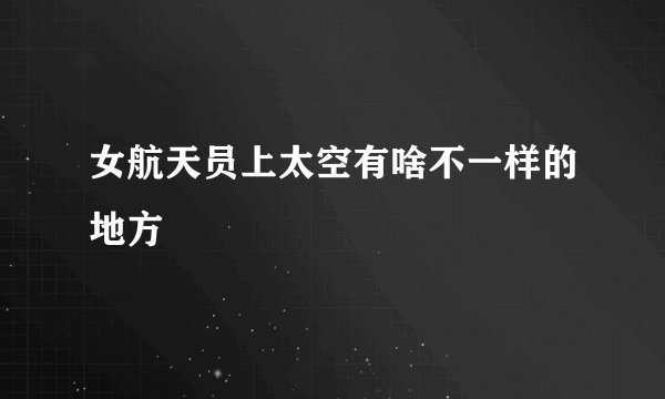女航天员上太空有啥不一样的地方