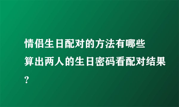 情侣生日配对的方法有哪些 算出两人的生日密码看配对结果？