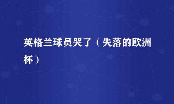 英格兰球员哭了（失落的欧洲杯）