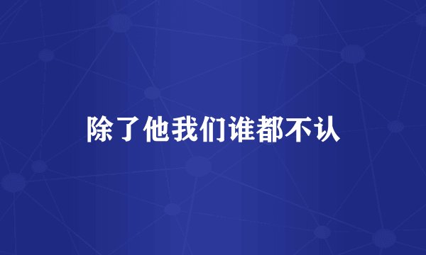 除了他我们谁都不认