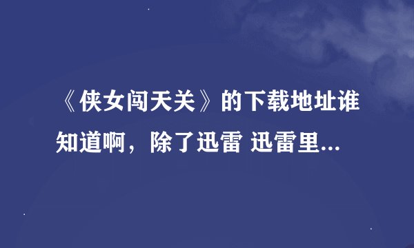 《侠女闯天关》的下载地址谁知道啊，除了迅雷 迅雷里没资源！！！