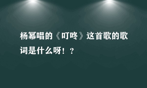 杨幂唱的《叮咚》这首歌的歌词是什么呀！？