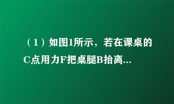 （1）如图1所示，若在课桌的C点用力F把桌腿B抬离地面，在抬起时另一桌腿A没有滑动．在图中画出力F相对于A