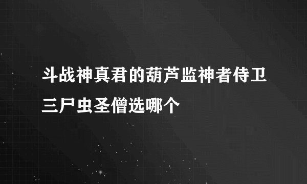 斗战神真君的葫芦监神者侍卫三尸虫圣僧选哪个