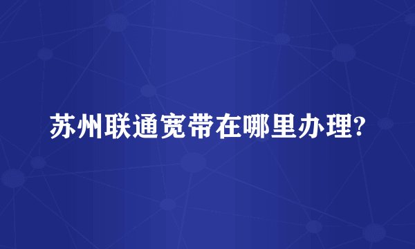 苏州联通宽带在哪里办理?
