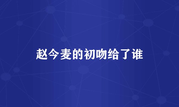 赵今麦的初吻给了谁