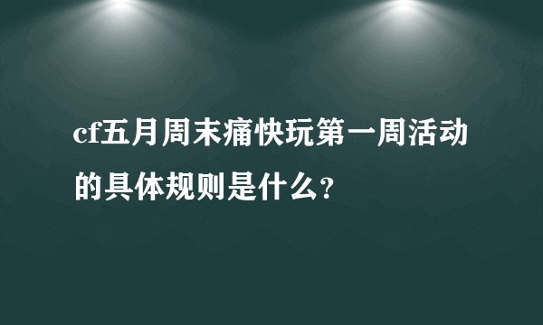 cf五月周末痛快玩第一周活动的具体规则是什么？
