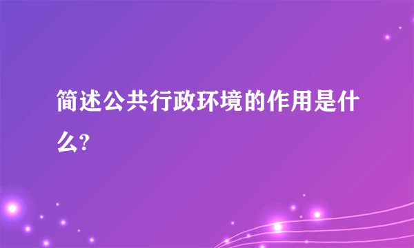 简述公共行政环境的作用是什么?