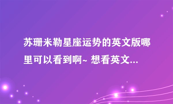 苏珊米勒星座运势的英文版哪里可以看到啊~ 想看英文原版的，但是在网上只看到百度文库里有一篇，请译者指