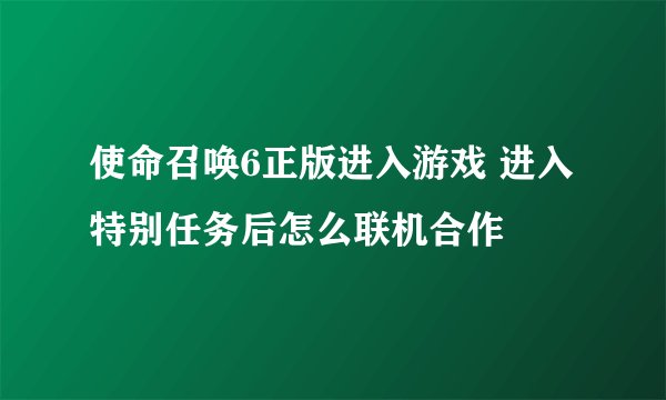 使命召唤6正版进入游戏 进入特别任务后怎么联机合作