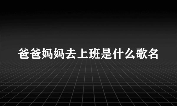 爸爸妈妈去上班是什么歌名