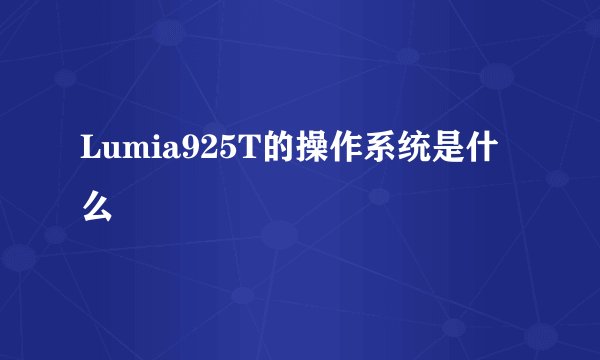 Lumia925T的操作系统是什么