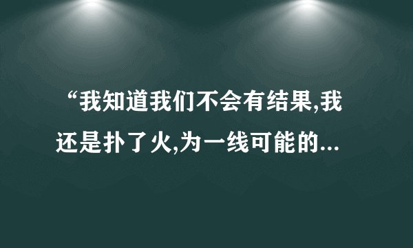 “我知道我们不会有结果,我还是扑了火,为一线可能的幸福执着”这是哪个歌的歌词?