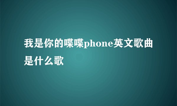 我是你的喋喋phone英文歌曲是什么歌