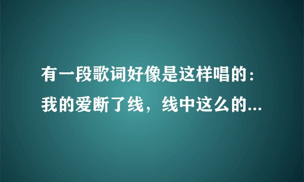 有一段歌词好像是这样唱的：我的爱断了线，线中这么的一点…请问是什么歌？