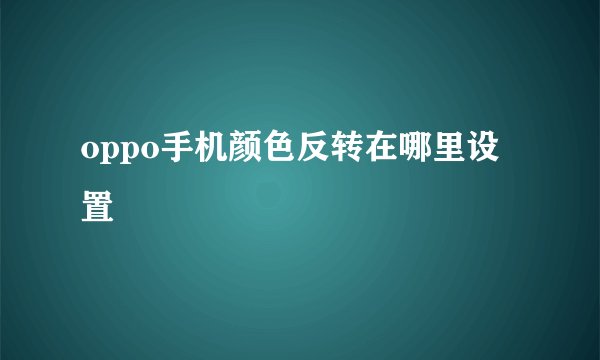 oppo手机颜色反转在哪里设置