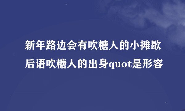 新年路边会有吹糖人的小摊歇后语吹糖人的出身quot是形容