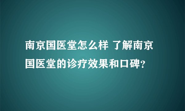南京国医堂怎么样 了解南京国医堂的诊疗效果和口碑？