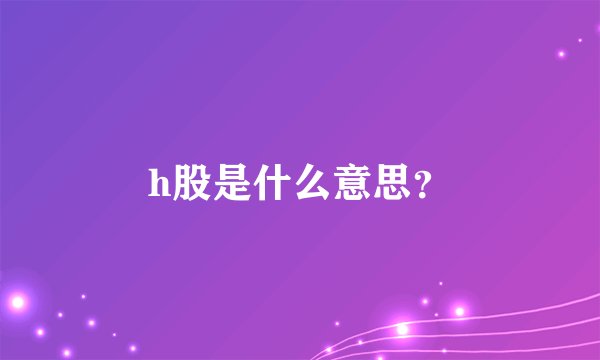 h股是什么意思?