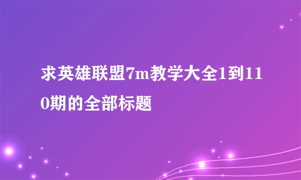 求英雄联盟7m教学大全1到110期的全部标题