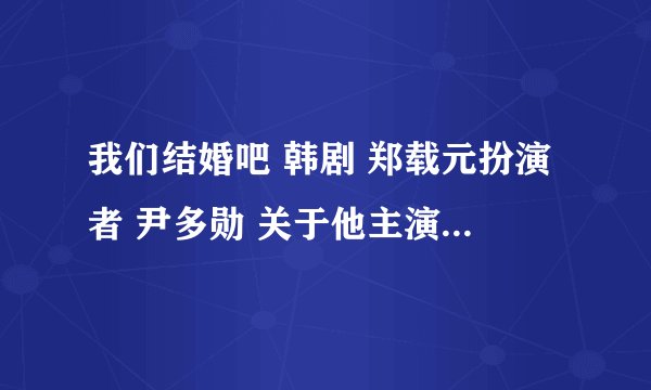 我们结婚吧 韩剧 郑载元扮演者 尹多勋 关于他主演的电视，电影，近况，有谁知道？关于他的一切。