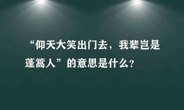 “仰天大笑出门去，我辈岂是蓬篙人”的意思是什么？