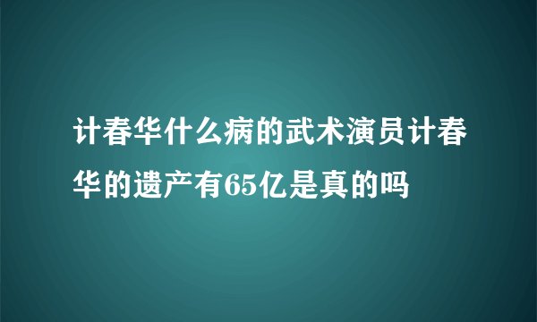 计春华什么病的武术演员计春华的遗产有65亿是真的吗