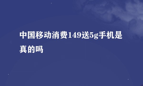 中国移动消费149送5g手机是真的吗