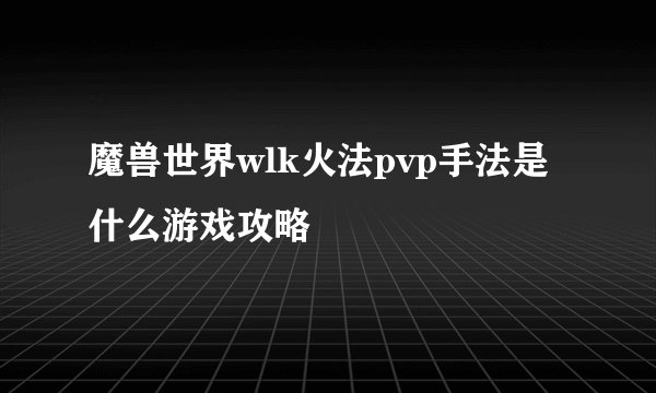 魔兽世界wlk火法pvp手法是什么游戏攻略