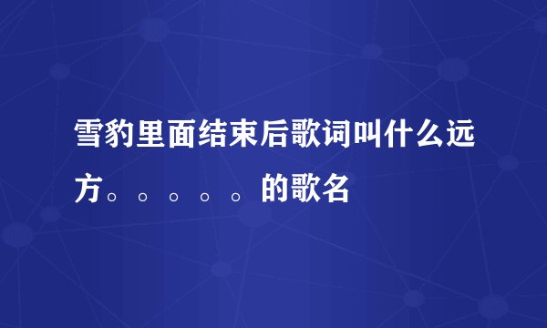 雪豹里面结束后歌词叫什么远方。。。。。的歌名