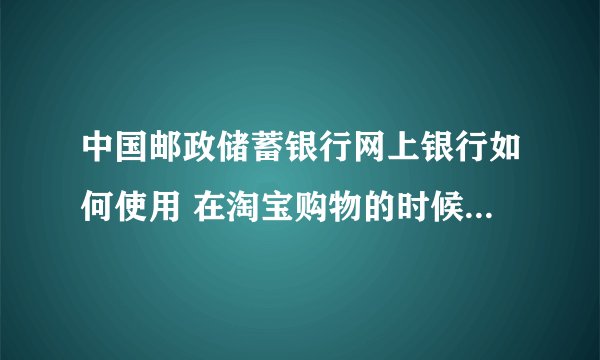 中国邮政储蓄银行网上银行如何使用 在淘宝购物的时候可以用吗