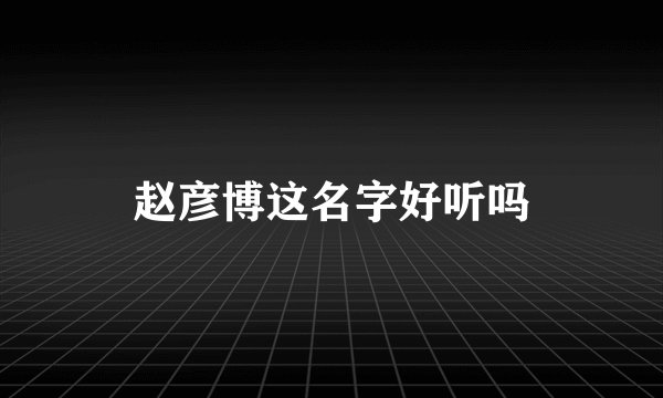 赵彦博这名字好听吗