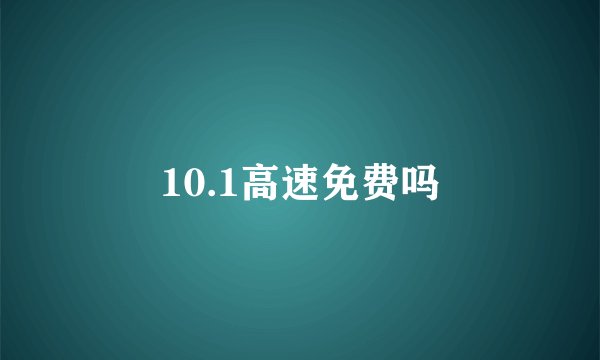 10.1高速免费吗
