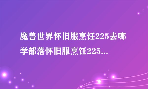 魔兽世界怀旧服烹饪225去哪学部落怀旧服烹饪225以后在哪学