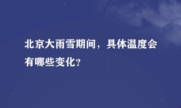 北京大雨雪期间，具体温度会有哪些变化？