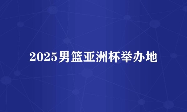 2025男篮亚洲杯举办地