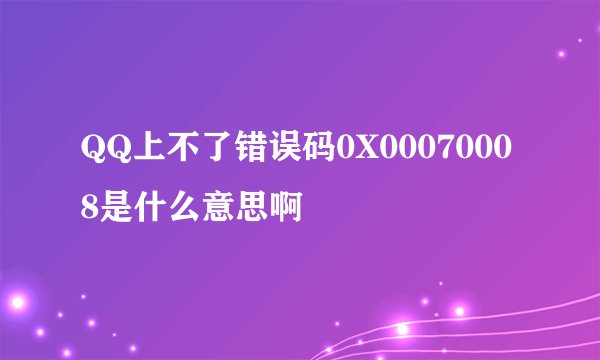 QQ上不了错误码0X00070008是什么意思啊