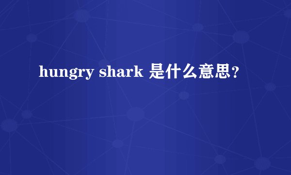 hungry shark 是什么意思？