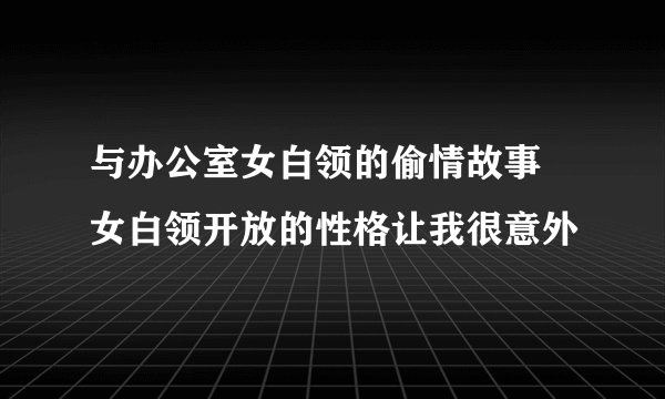 与办公室女白领的偷情故事 女白领开放的性格让我很意外