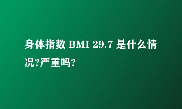 身体指数 BMI 29.7 是什么情况?严重吗?