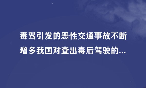 毒驾引发的恶性交通事故不断增多我国对查出毒后驾驶的驾驶者一律什么