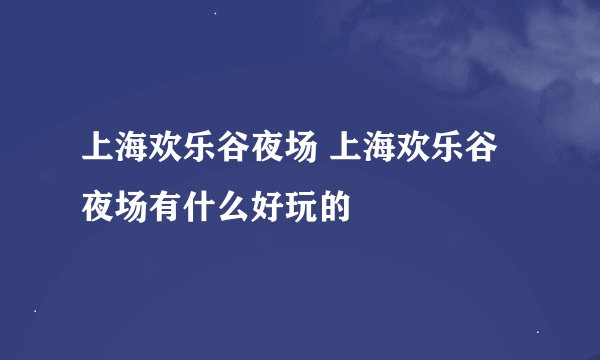 上海欢乐谷夜场 上海欢乐谷夜场有什么好玩的